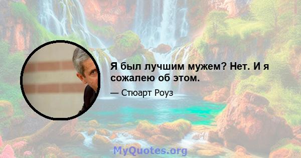 Я был лучшим мужем? Нет. И я сожалею об этом.