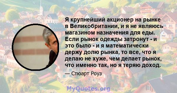 Я крупнейший акционер на рынке в Великобритании, и я не являюсь магазином назначения для еды. Если рынок одежды затронут - и это было - и я математически держу долю рынка, то все, что я делаю не хуже, чем делает рынок,