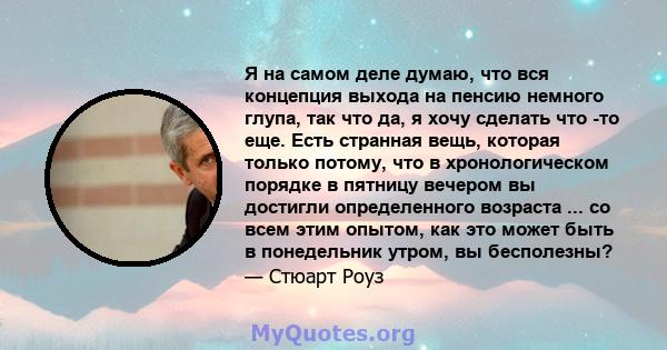 Я на самом деле думаю, что вся концепция выхода на пенсию немного глупа, так что да, я хочу сделать что -то еще. Есть странная вещь, которая только потому, что в хронологическом порядке в пятницу вечером вы достигли