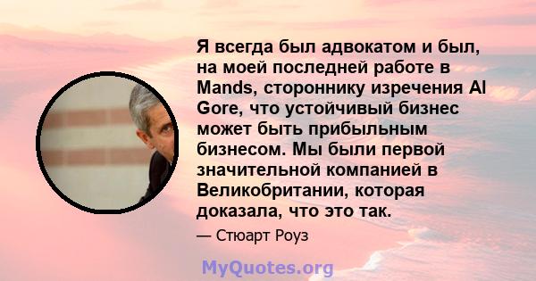 Я всегда был адвокатом и был, на моей последней работе в Mands, стороннику изречения Al Gore, что устойчивый бизнес может быть прибыльным бизнесом. Мы были первой значительной компанией в Великобритании, которая