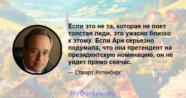 Если это не та, которая не поет толстая леди, это ужасно близко к этому. Если Ари серьезно подумала, что она претендент на президентскую номинацию, он не уйдет прямо сейчас.