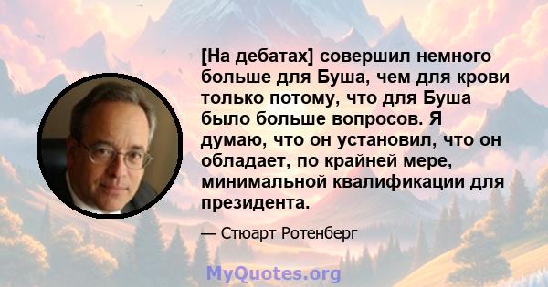 [На дебатах] совершил немного больше для Буша, чем для крови только потому, что для Буша было больше вопросов. Я думаю, что он установил, что он обладает, по крайней мере, минимальной квалификации для президента.