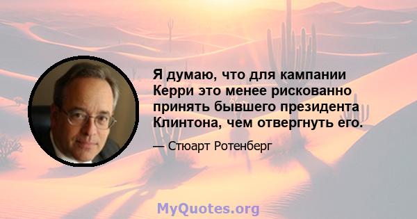 Я думаю, что для кампании Керри это менее рискованно принять бывшего президента Клинтона, чем отвергнуть его.