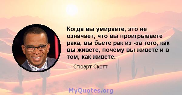 Когда вы умираете, это не означает, что вы проигрываете рака, вы бьете рак из -за того, как вы живете, почему вы живете и в том, как живете.