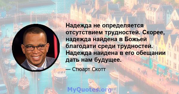 Надежда не определяется отсутствием трудностей. Скорее, надежда найдена в Божьей благодати среди трудностей. Надежда найдена в его обещании дать нам будущее.