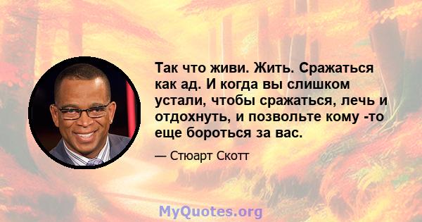 Так что живи. Жить. Сражаться как ад. И когда вы слишком устали, чтобы сражаться, лечь и отдохнуть, и позвольте кому -то еще бороться за вас.