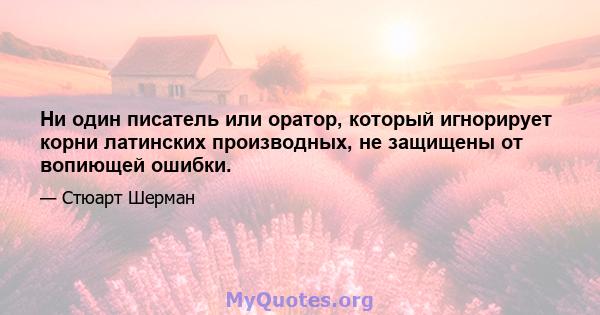 Ни один писатель или оратор, который игнорирует корни латинских производных, не защищены от вопиющей ошибки.