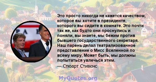 Это просто никогда не кажется качеством, которое вы хотите в президенте, которого вы сидите в комнате. Это почти так же, как будто они проснулись и поняли, вы знаете, мы бежим против бывшего государственного секретаря.