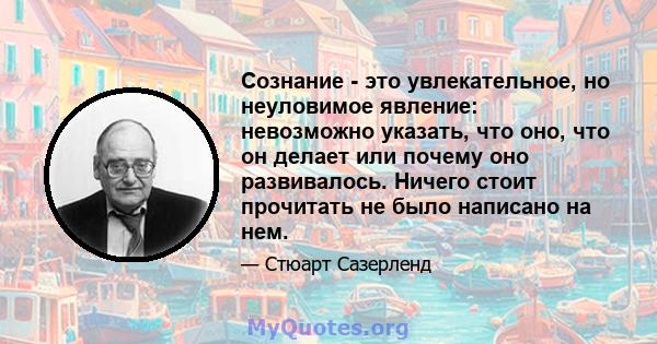 Сознание - это увлекательное, но неуловимое явление: невозможно указать, что оно, что он делает или почему оно развивалось. Ничего стоит прочитать не было написано на нем.