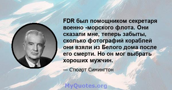 FDR был помощником секретаря военно -морского флота. Они сказали мне, теперь забыты, сколько фотографий кораблей они взяли из Белого дома после его смерти. Но он мог выбрать хороших мужчин.