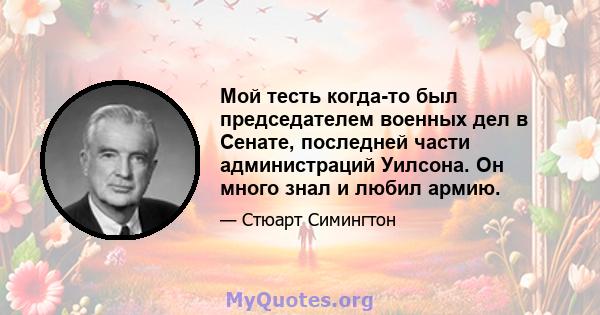 Мой тесть когда-то был председателем военных дел в Сенате, последней части администраций Уилсона. Он много знал и любил армию.