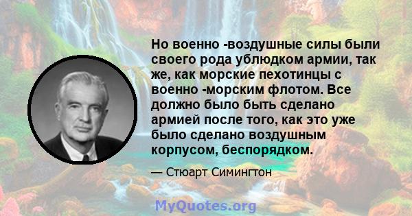 Но военно -воздушные силы были своего рода ублюдком армии, так же, как морские пехотинцы с военно -морским флотом. Все должно было быть сделано армией после того, как это уже было сделано воздушным корпусом, беспорядком.