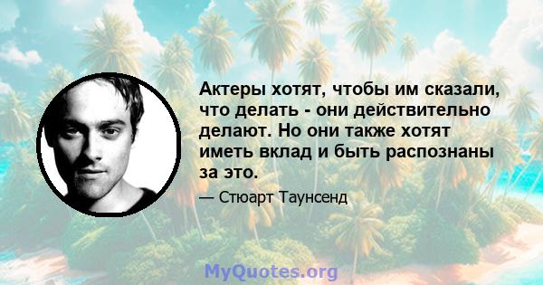 Актеры хотят, чтобы им сказали, что делать - они действительно делают. Но они также хотят иметь вклад и быть распознаны за это.