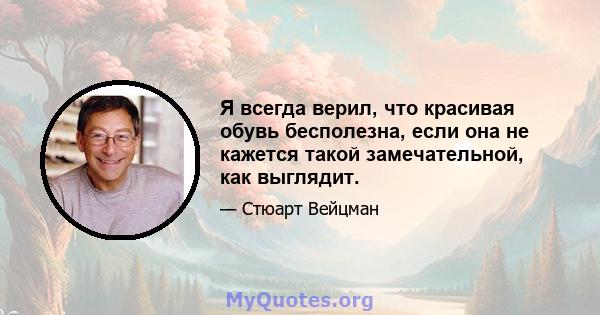 Я всегда верил, что красивая обувь бесполезна, если она не кажется такой замечательной, как выглядит.