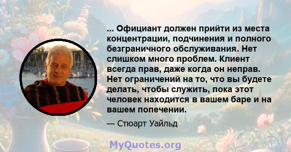 ... Официант должен прийти из места концентрации, подчинения и полного безграничного обслуживания. Нет слишком много проблем. Клиент всегда прав, даже когда он неправ. Нет ограничений на то, что вы будете делать, чтобы