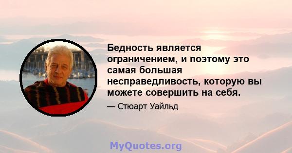 Бедность является ограничением, и поэтому это самая большая несправедливость, которую вы можете совершить на себя.