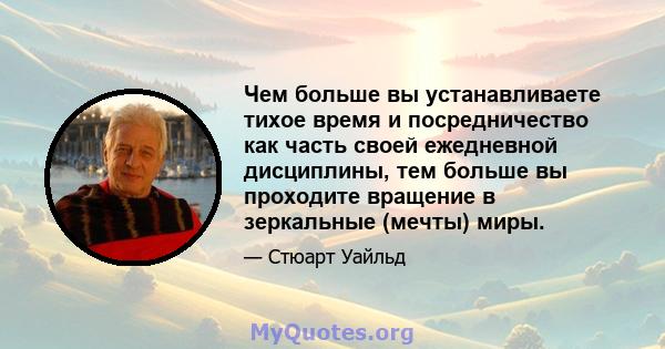 Чем больше вы устанавливаете тихое время и посредничество как часть своей ежедневной дисциплины, тем больше вы проходите вращение в зеркальные (мечты) миры.