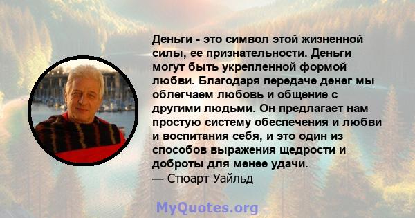 Деньги - это символ этой жизненной силы, ее признательности. Деньги могут быть укрепленной формой любви. Благодаря передаче денег мы облегчаем любовь и общение с другими людьми. Он предлагает нам простую систему