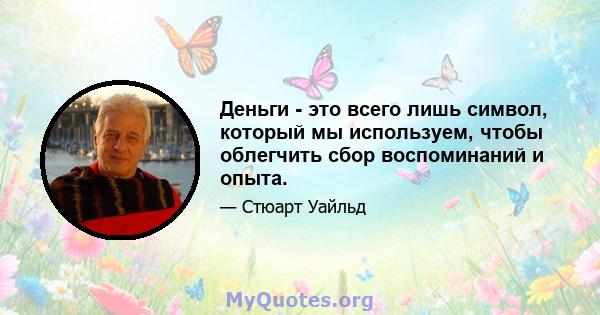 Деньги - это всего лишь символ, который мы используем, чтобы облегчить сбор воспоминаний и опыта.