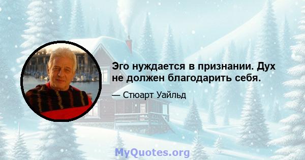 Эго нуждается в признании. Дух не должен благодарить себя.