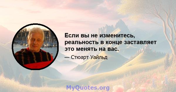 Если вы не изменитесь, реальность в конце заставляет это менять на вас.