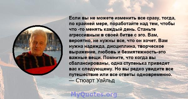 Если вы не можете изменить все сразу, тогда, по крайней мере, поработайте над тем, чтобы что -то менять каждый день. Станьте агрессивным в своей битве с эго. Вам, вероятно, не нужны все, что он хочет. Вам нужна надежда, 