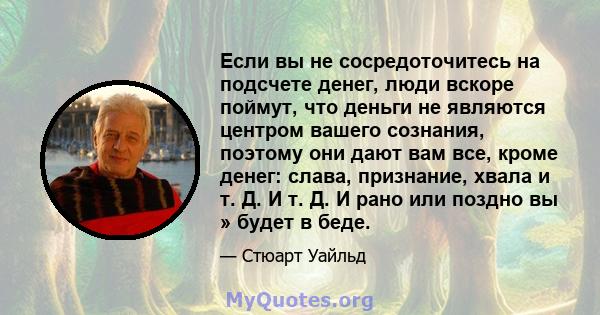 Если вы не сосредоточитесь на подсчете денег, люди вскоре поймут, что деньги не являются центром вашего сознания, поэтому они дают вам все, кроме денег: слава, признание, хвала и т. Д. И т. Д. И рано или поздно вы »