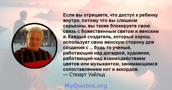 Если вы отрицаете, что доступ к ребенку внутри, потому что вы слишком серьезны, вы также блокируете свою связь с божественным светом и женским я. Каждый создатель, который хорош, использует свою женскую сторону для