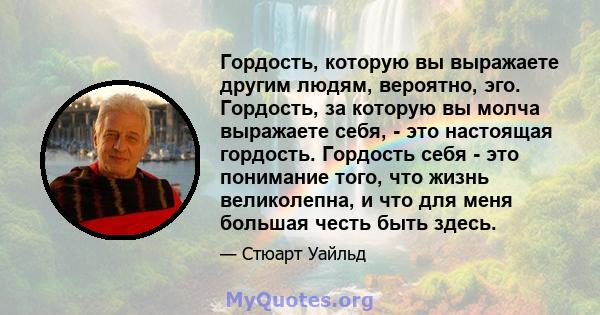 Гордость, которую вы выражаете другим людям, вероятно, эго. Гордость, за которую вы молча выражаете себя, - это настоящая гордость. Гордость себя - это понимание того, что жизнь великолепна, и что для меня большая честь 