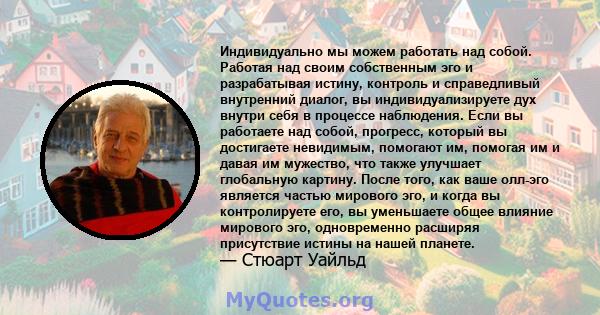 Индивидуально мы можем работать над собой. Работая над своим собственным эго и разрабатывая истину, контроль и справедливый внутренний диалог, вы индивидуализируете дух внутри себя в процессе наблюдения. Если вы