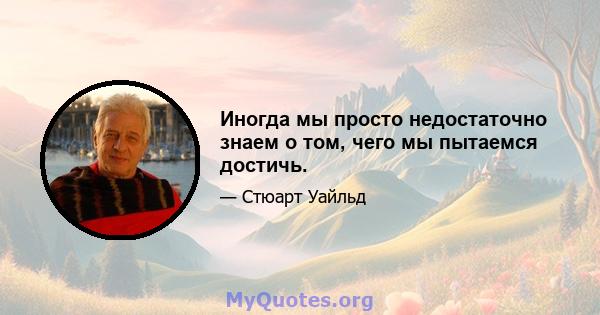 Иногда мы просто недостаточно знаем о том, чего мы пытаемся достичь.