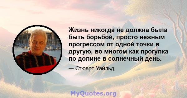 Жизнь никогда не должна была быть борьбой, просто нежным прогрессом от одной точки в другую, во многом как прогулка по долине в солнечный день.