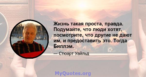 Жизнь такая проста, правда. Подумайте, что люди хотят, посмотрите, что другие не дают им, и предоставить это. Тогда Биллэм.