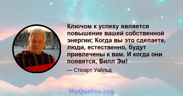 Ключом к успеху является повышение вашей собственной энергии; Когда вы это сделаете, люди, естественно, будут привлечены к вам. И когда они появятся, Билл Эм!