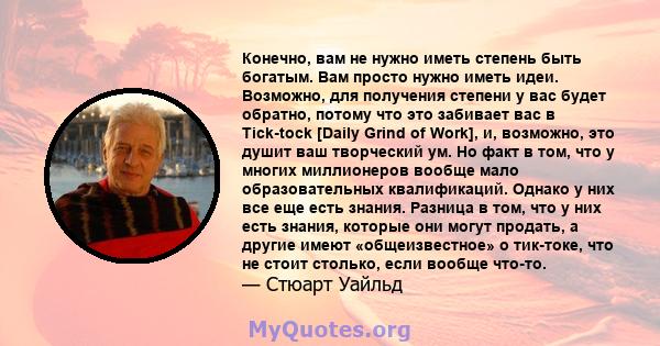 Конечно, вам не нужно иметь степень быть богатым. Вам просто нужно иметь идеи. Возможно, для получения степени у вас будет обратно, потому что это забивает вас в Tick-tock [Daily Grind of Work], и, возможно, это душит