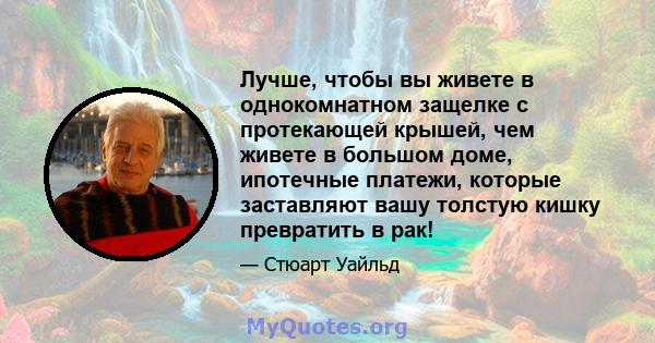 Лучше, чтобы вы живете в однокомнатном защелке с протекающей крышей, чем живете в большом доме, ипотечные платежи, которые заставляют вашу толстую кишку превратить в рак!