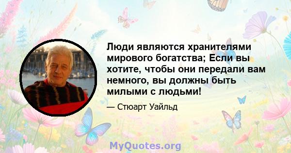 Люди являются хранителями мирового богатства; Если вы хотите, чтобы они передали вам немного, вы должны быть милыми с людьми!