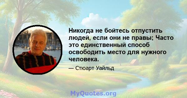 Никогда не бойтесь отпустить людей, если они не правы; Часто это единственный способ освободить место для нужного человека.