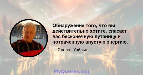 Обнаружение того, что вы действительно хотите, спасает вас бесконечную путаницу и потраченную впустую энергию.