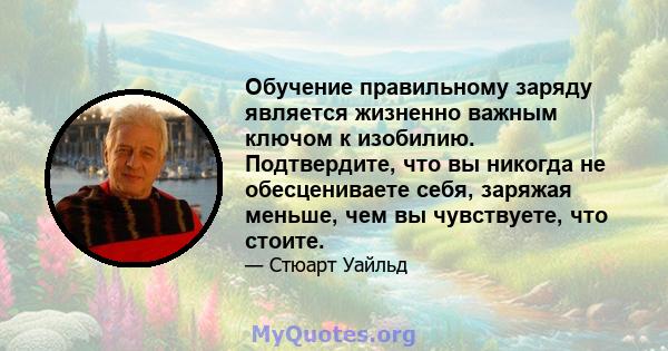 Обучение правильному заряду является жизненно важным ключом к изобилию. Подтвердите, что вы никогда не обесцениваете себя, заряжая меньше, чем вы чувствуете, что стоите.