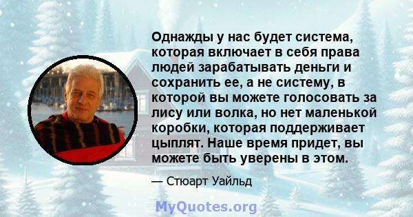 Однажды у нас будет система, которая включает в себя права людей зарабатывать деньги и сохранить ее, а не систему, в которой вы можете голосовать за лису или волка, но нет маленькой коробки, которая поддерживает цыплят. 