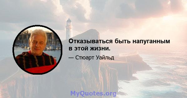 Отказываться быть напуганным в этой жизни.