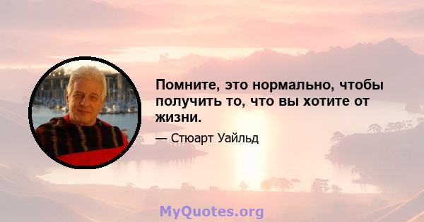 Помните, это нормально, чтобы получить то, что вы хотите от жизни.