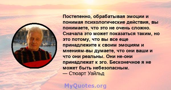 Постепенно, обрабатывая эмоции и понимая психологические действия, вы понимаете, что это не очень сложно. Сначала это может показаться таким, но это потому, что вы все еще принадлежите к своим эмоциям и мнениям-вы