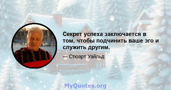 Секрет успеха заключается в том, чтобы подчинить ваше эго и служить другим.