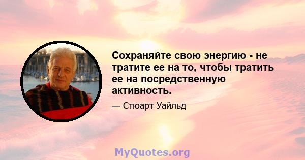 Сохраняйте свою энергию - не тратите ее на то, чтобы тратить ее на посредственную активность.