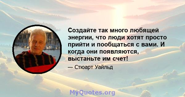 Создайте так много любящей энергии, что люди хотят просто прийти и пообщаться с вами. И когда они появляются, выстаньте им счет!