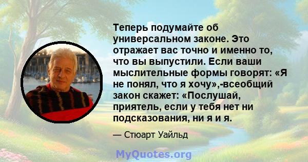 Теперь подумайте об универсальном законе. Это отражает вас точно и именно то, что вы выпустили. Если ваши мыслительные формы говорят: «Я не понял, что я хочу»,-всеобщий закон скажет: «Послушай, приятель, если у тебя нет 