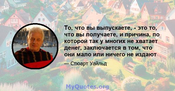 То, что вы выпускаете, - это то, что вы получаете, и причина, по которой так у многих не хватает денег, заключается в том, что они мало или ничего не издают