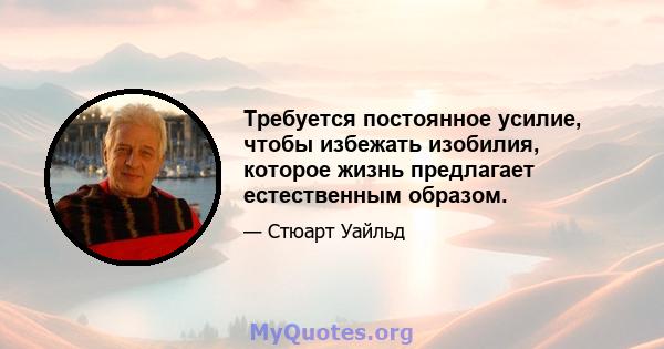 Требуется постоянное усилие, чтобы избежать изобилия, которое жизнь предлагает естественным образом.